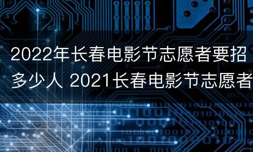 2022年长春电影节志愿者要招多少人 2021长春电影节志愿者报名