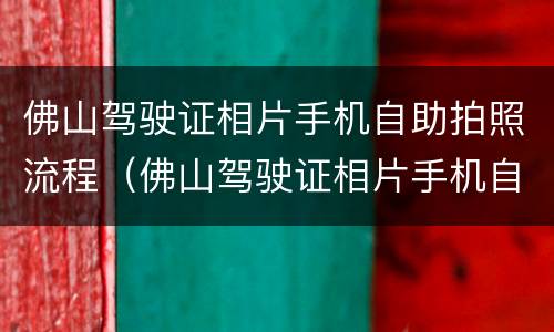 佛山驾驶证相片手机自助拍照流程（佛山驾驶证相片手机自助拍照流程图片）