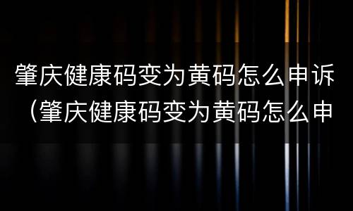 肇庆健康码变为黄码怎么申诉（肇庆健康码变为黄码怎么申诉呢）