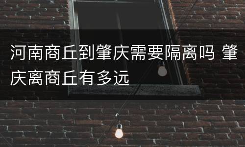 河南商丘到肇庆需要隔离吗 肇庆离商丘有多远
