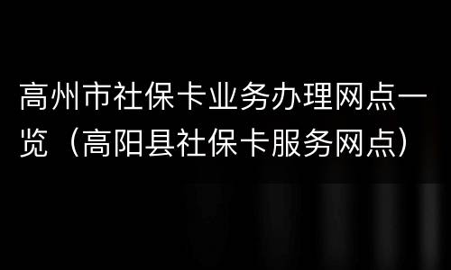 高州市社保卡业务办理网点一览（高阳县社保卡服务网点）