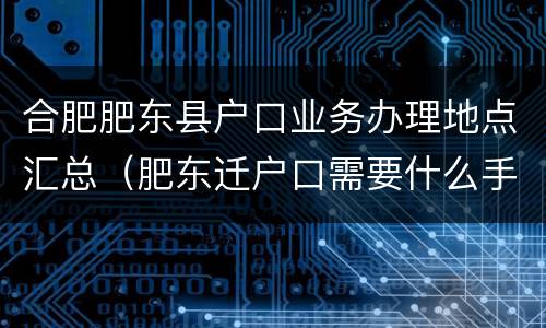 合肥肥东县户口业务办理地点汇总（肥东迁户口需要什么手续）
