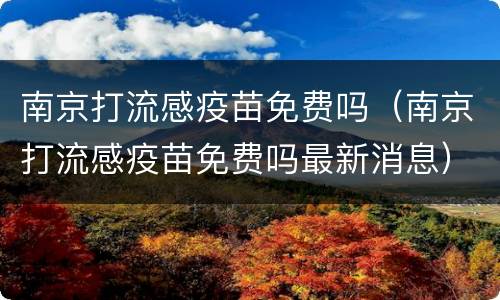 南京打流感疫苗免费吗（南京打流感疫苗免费吗最新消息）