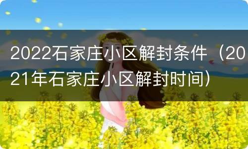 2022石家庄小区解封条件（2021年石家庄小区解封时间）