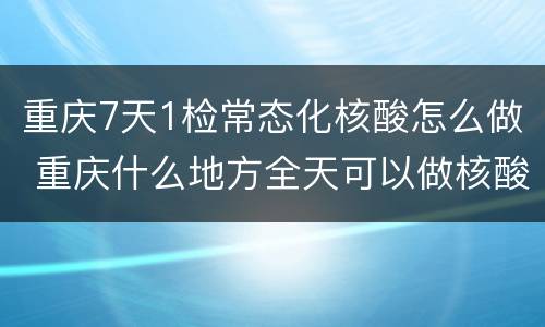 重庆7天1检常态化核酸怎么做 重庆什么地方全天可以做核酸检测