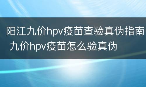 阳江九价hpv疫苗查验真伪指南 九价hpv疫苗怎么验真伪