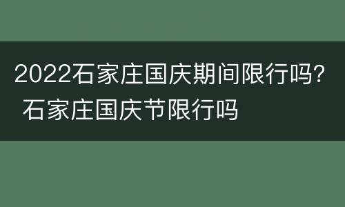 2022石家庄国庆期间限行吗？ 石家庄国庆节限行吗