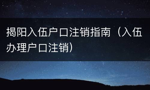 揭阳入伍户口注销指南（入伍办理户口注销）