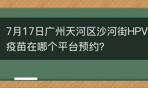 7月17日广州天河区沙河街HPV疫苗在哪个平台预约？