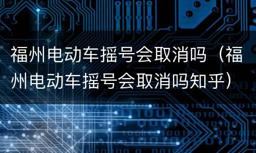 福州电动车摇号会取消吗（福州电动车摇号会取消吗知乎）