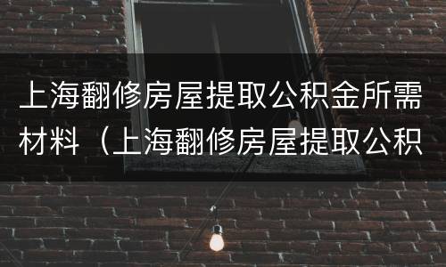 上海翻修房屋提取公积金所需材料（上海翻修房屋提取公积金所需材料有哪些）