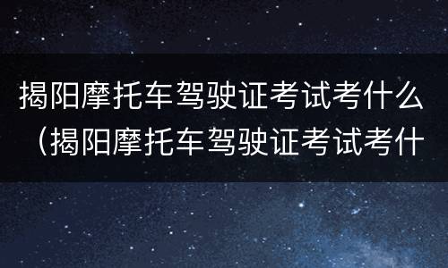 揭阳摩托车驾驶证考试考什么（揭阳摩托车驾驶证考试考什么内容）
