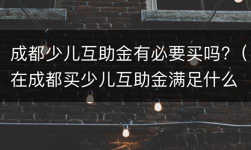 成都少儿互助金有必要买吗?（在成都买少儿互助金满足什么条件）