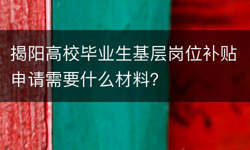 揭阳高校毕业生基层岗位补贴申请需要什么材料？
