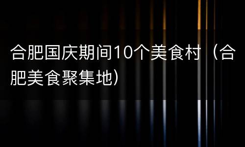 合肥国庆期间10个美食村（合肥美食聚集地）