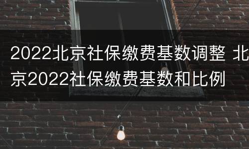 2022北京社保缴费基数调整 北京2022社保缴费基数和比例