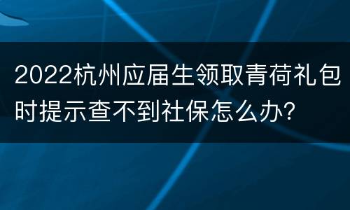 2022杭州应届生领取青荷礼包时提示查不到社保怎么办？
