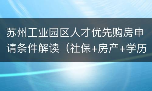 苏州工业园区人才优先购房申请条件解读（社保+房产+学历）