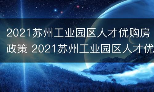 2021苏州工业园区人才优购房政策 2021苏州工业园区人才优购房政策有哪些