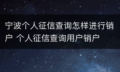 宁波个人征信查询怎样进行销户 个人征信查询用户销户