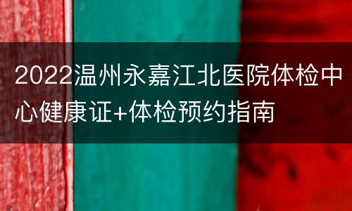 2022温州永嘉江北医院体检中心健康证+体检预约指南
