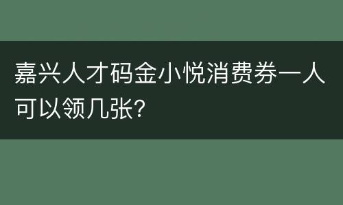 嘉兴人才码金小悦消费券一人可以领几张？