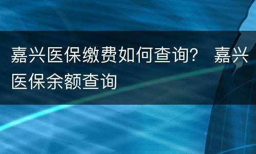 嘉兴医保缴费如何查询？ 嘉兴医保余额查询