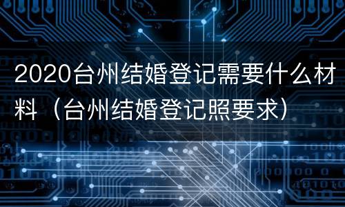 2020台州结婚登记需要什么材料（台州结婚登记照要求）