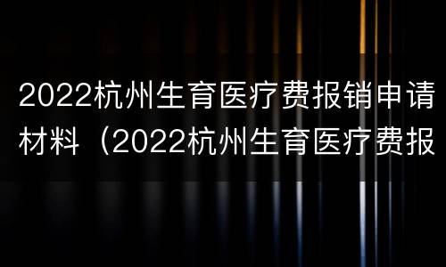 2022杭州生育医疗费报销申请材料（2022杭州生育医疗费报销申请材料有哪些）
