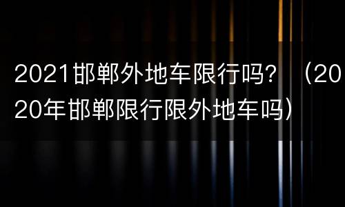 2021邯郸外地车限行吗？（2020年邯郸限行限外地车吗）