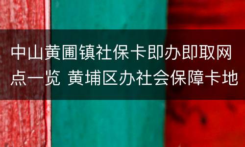 中山黄圃镇社保卡即办即取网点一览 黄埔区办社会保障卡地点