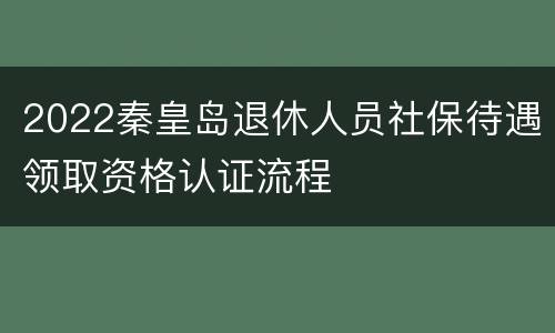 2022秦皇岛退休人员社保待遇领取资格认证流程