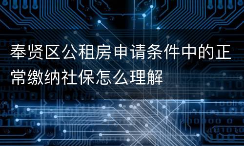 奉贤区公租房申请条件中的正常缴纳社保怎么理解