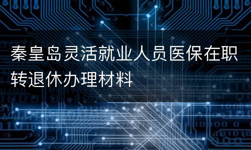 秦皇岛灵活就业人员医保在职转退休办理材料