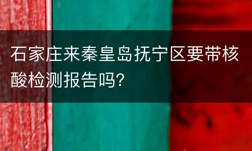 石家庄来秦皇岛抚宁区要带核酸检测报告吗？