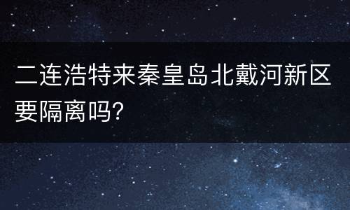 二连浩特来秦皇岛北戴河新区要隔离吗？