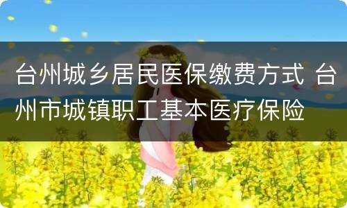 台州城乡居民医保缴费方式 台州市城镇职工基本医疗保险