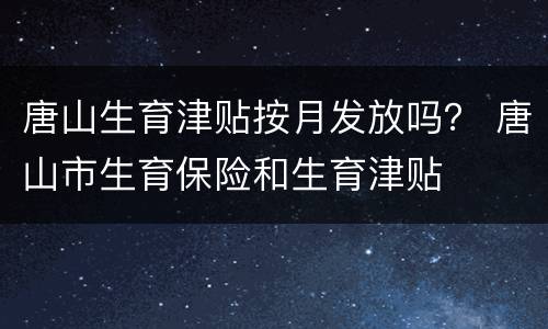 唐山生育津贴按月发放吗？ 唐山市生育保险和生育津贴