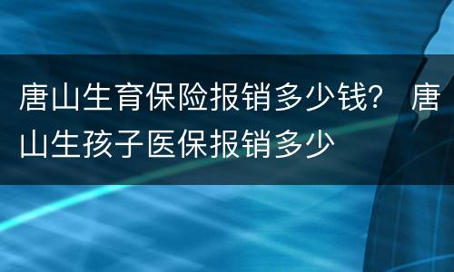唐山生育保险报销多少钱？ 唐山生孩子医保报销多少