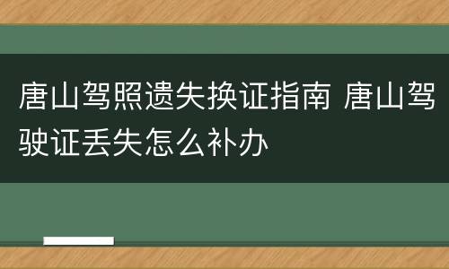 唐山驾照遗失换证指南 唐山驾驶证丢失怎么补办