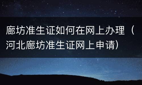 廊坊准生证如何在网上办理（河北廊坊准生证网上申请）