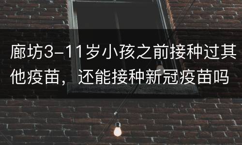 廊坊3-11岁小孩之前接种过其他疫苗，还能接种新冠疫苗吗？