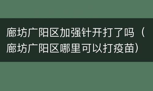 廊坊广阳区加强针开打了吗（廊坊广阳区哪里可以打疫苗）