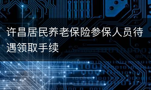 许昌居民养老保险参保人员待遇领取手续