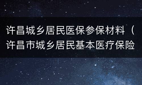 许昌城乡居民医保参保材料（许昌市城乡居民基本医疗保险暂行办法）