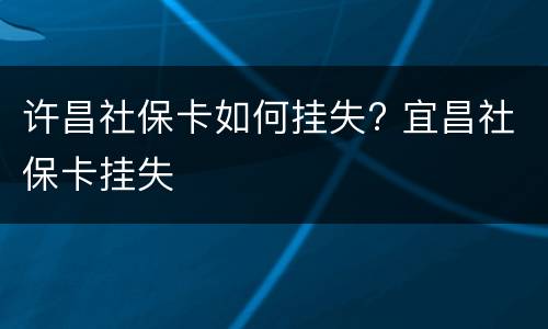 许昌社保卡如何挂失? 宜昌社保卡挂失
