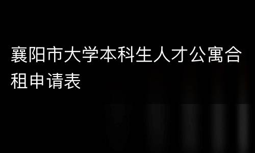 襄阳市大学本科生人才公寓合租申请表