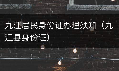 九江居民身份证办理须知（九江县身份证）