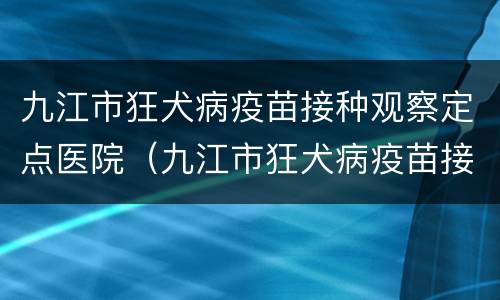 九江市狂犬病疫苗接种观察定点医院（九江市狂犬病疫苗接种观察定点医院有几家）
