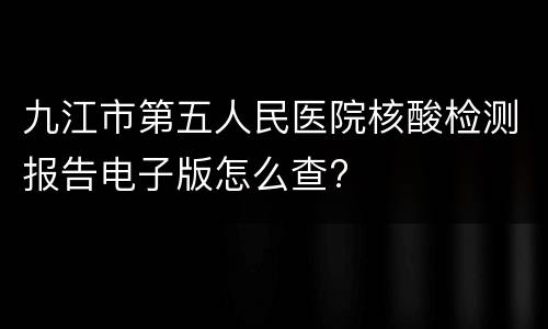 九江市第五人民医院核酸检测报告电子版怎么查?